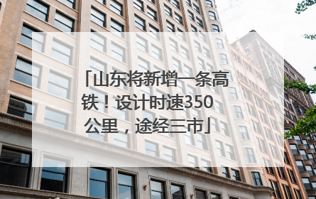 山东将新增一条高铁！设计时速350公里，途经三市